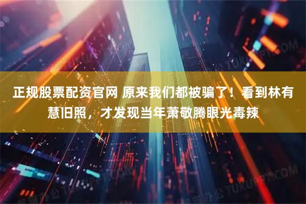 正规股票配资官网 原来我们都被骗了！看到林有慧旧照，才发现当年萧敬腾眼光毒辣