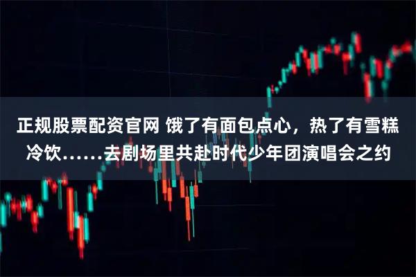 正规股票配资官网 饿了有面包点心，热了有雪糕冷饮……去剧场里共赴时代少年团演唱会之约