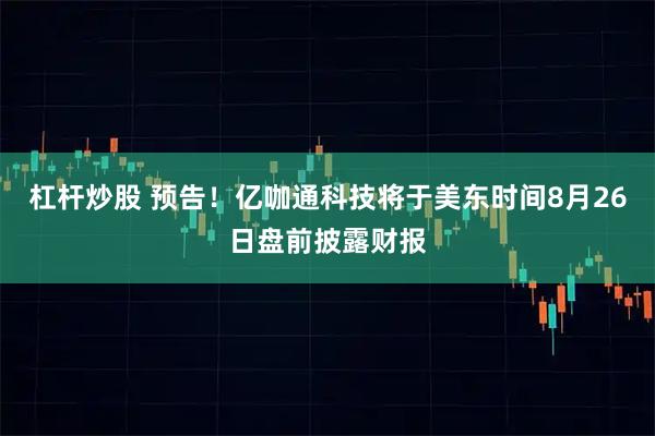 杠杆炒股 预告！亿咖通科技将于美东时间8月26日盘前披露财报