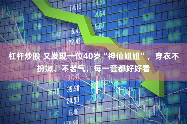 杠杆炒股 又发现一位40岁“神仙姐姐”，穿衣不扮嫩、不老气，每一套都好好看