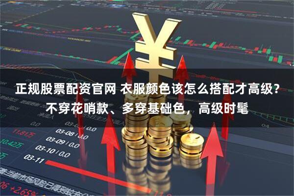 正规股票配资官网 衣服颜色该怎么搭配才高级？不穿花哨款、多穿基础色，高级时髦
