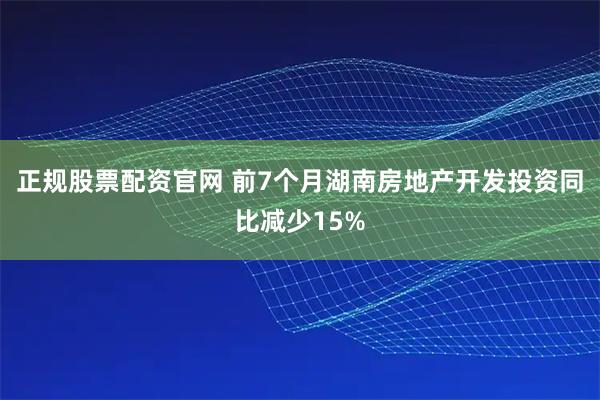 正规股票配资官网 前7个月湖南房地产开发投资同比减少15%