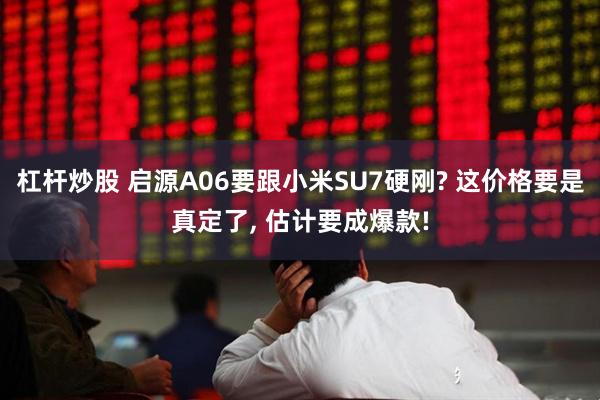 杠杆炒股 启源A06要跟小米SU7硬刚? 这价格要是真定了, 估计要成爆款!