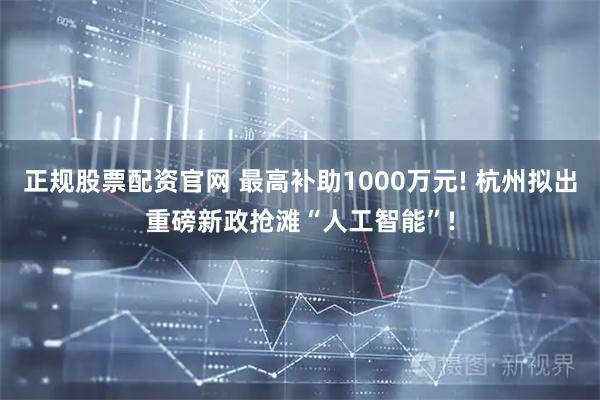 正规股票配资官网 最高补助1000万元! 杭州拟出重磅新政抢滩“人工智能”!