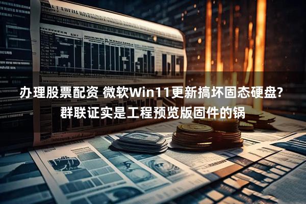 办理股票配资 微软Win11更新搞坏固态硬盘? 群联证实是工程预览版固件的锅