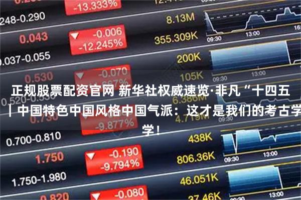 正规股票配资官网 新华社权威速览·非凡“十四五”｜中国特色中国风格中国气派：这才是我们的考古学！