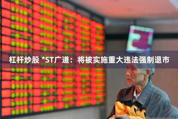 杠杆炒股 *ST广道：将被实施重大违法强制退市