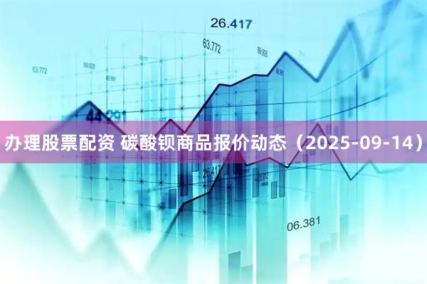 办理股票配资 碳酸钡商品报价动态（2025-09-14）