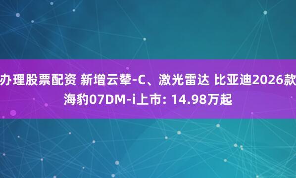 办理股票配资 新增云辇-C、激光雷达 比亚迪2026款海豹07DM-i上市: 14.98万起