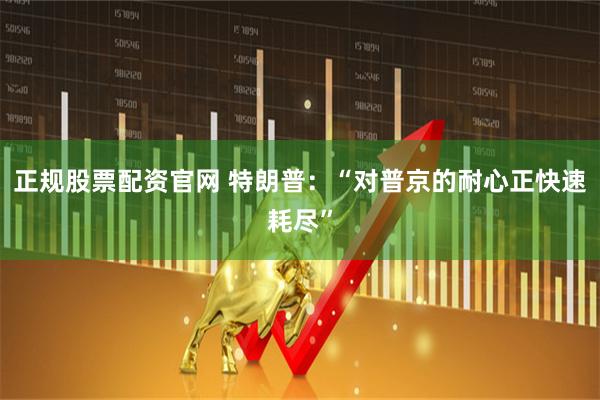 正规股票配资官网 特朗普：“对普京的耐心正快速耗尽”