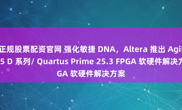 正规股票配资官网 强化敏捷 DNA，Altera 推出 Agilex 5 D 系列/ Quartus Prime 25.3 FPGA 软硬件解决方案