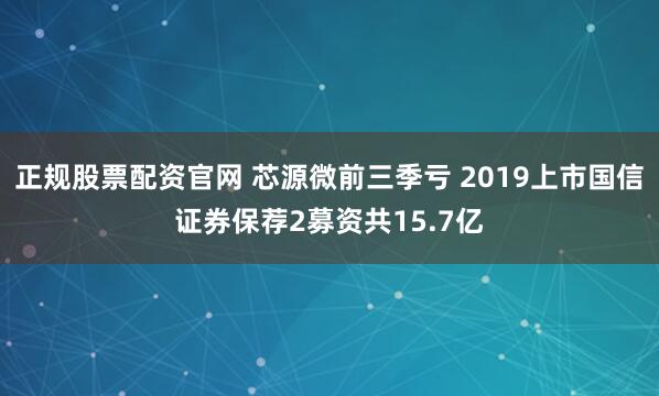 正规股票配资官网 芯源微前三季亏 2019上市国信证券保荐2募资共15.7亿