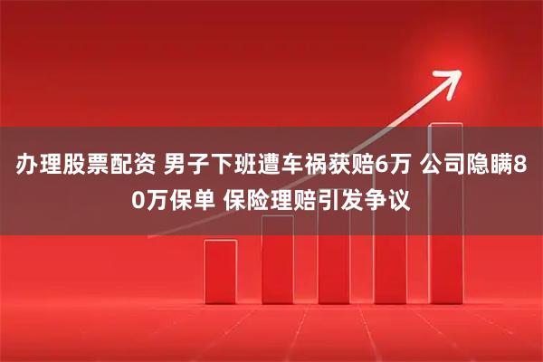 办理股票配资 男子下班遭车祸获赔6万 公司隐瞒80万保单 保险理赔引发争议