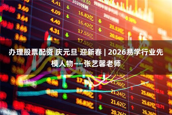办理股票配资 庆元旦 迎新春 | 2026易学行业先模人物——张艺馨老师