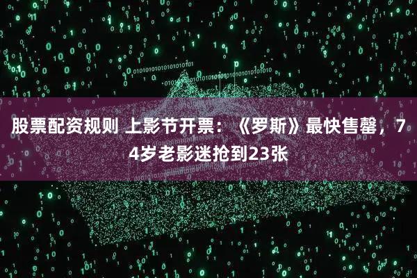 股票配资规则 上影节开票：《罗斯》最快售罄，74岁老影迷抢到23张