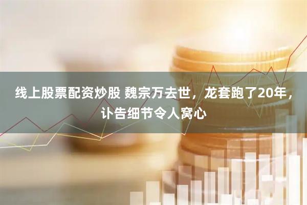 线上股票配资炒股 魏宗万去世，龙套跑了20年，讣告细节令人窝心