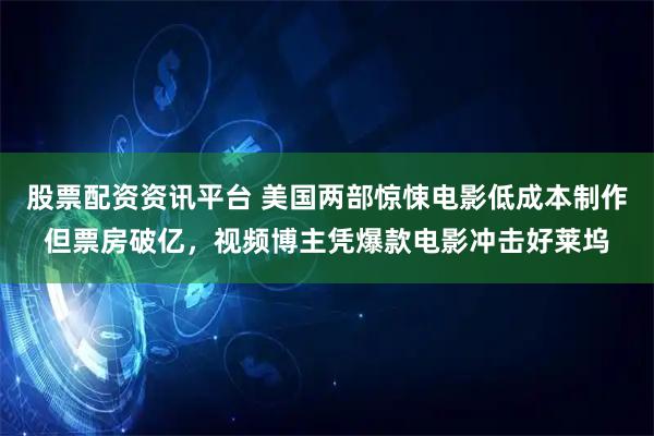 股票配资资讯平台 美国两部惊悚电影低成本制作但票房破亿，视频博主凭爆款电影冲击好莱坞