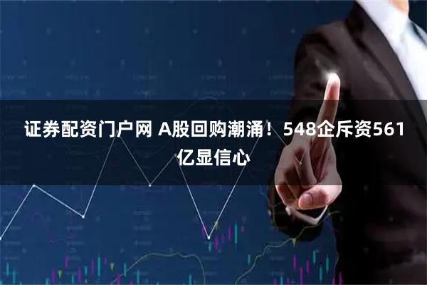 证券配资门户网 A股回购潮涌！548企斥资561亿显信心