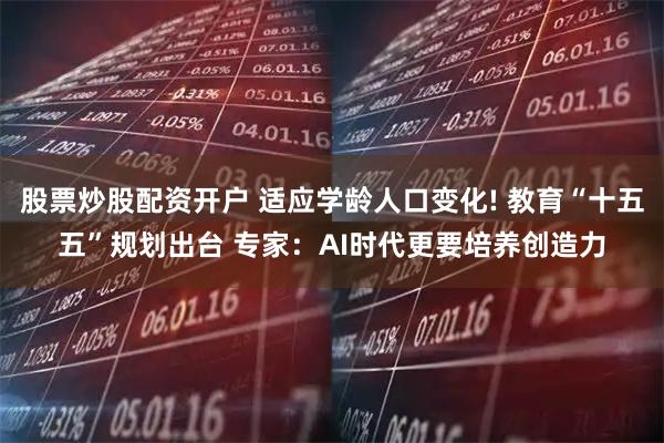 股票炒股配资开户 适应学龄人口变化! 教育“十五五”规划出台 专家：AI时代更要培养创造力