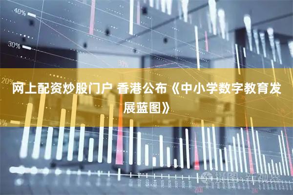 网上配资炒股门户 香港公布《中小学数字教育发展蓝图》